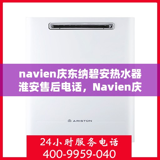 navien庆东纳碧安热水器淮安售后电话，Navien庆东纳碧安热水器淮安售后服务中心联系电话