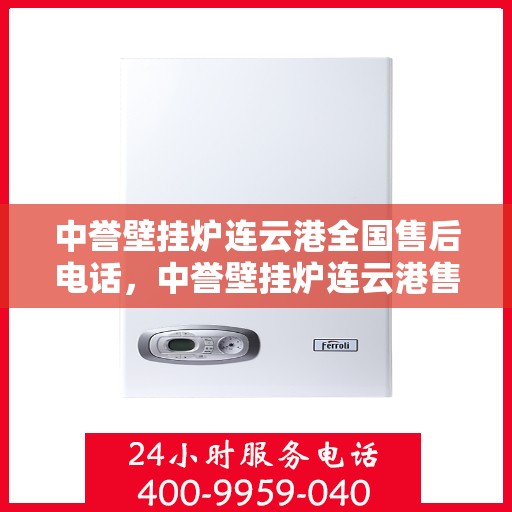 中誉壁挂炉连云港全国售后电话，中誉壁挂炉连云港售后服务热线及全国售后电话汇总