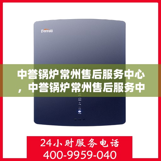 中誉锅炉常州售后服务中心，中誉锅炉常州售后服务中心，专业维修与优质服务并重