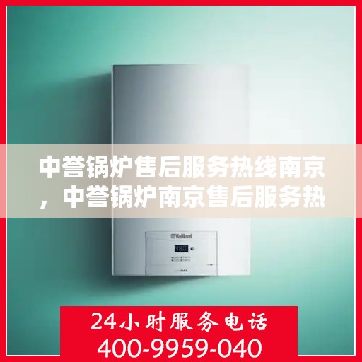 中誉锅炉售后服务热线南京，中誉锅炉南京售后服务热线详解，专业团队，贴心服务