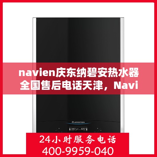 navien庆东纳碧安热水器全国售后电话天津，Navien庆东纳碧安热水器天津售后电话及全国售后服务体系介绍