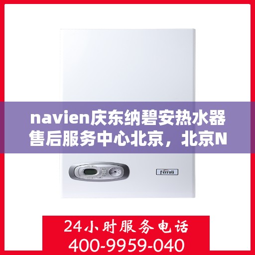 navien庆东纳碧安热水器售后服务中心北京，北京Navien庆东纳碧安热水器售后服务中心专业维修与技术支持