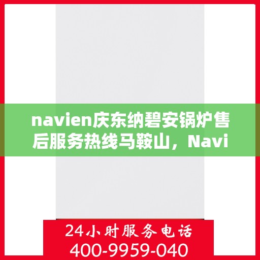 navien庆东纳碧安锅炉售后服务热线马鞍山，Navien庆东纳碧安锅炉马鞍山售后服务热线及支持中心