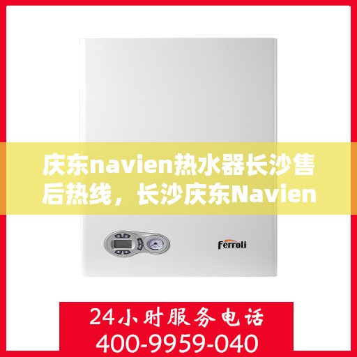 庆东navien热水器长沙售后热线，长沙庆东Navien热水器售后热线及服务指南