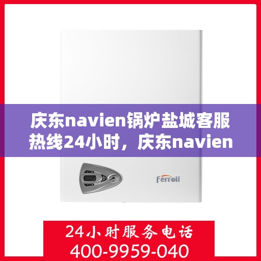 庆东navien锅炉盐城客服热线24小时，庆东navien锅炉盐城全天候客服热线，贴心服务随时在线