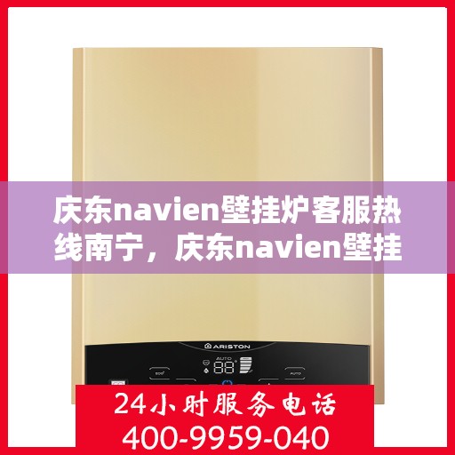 庆东navien壁挂炉客服热线南宁，庆东navien壁挂炉南宁客服热线全面服务，专业解答您的每一个疑问