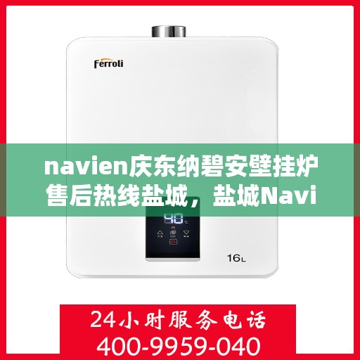 navien庆东纳碧安壁挂炉售后热线盐城，盐城Navien庆东纳碧安壁挂炉售后热线及维修服务指南
