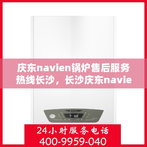 庆东navien锅炉售后服务热线长沙，长沙庆东navien锅炉售后热线服务，专业解决您的锅炉问题