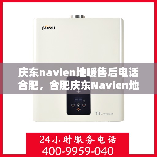 庆东navien地暖售后电话合肥，合肥庆东Navien地暖售后服务热线及电话全攻略