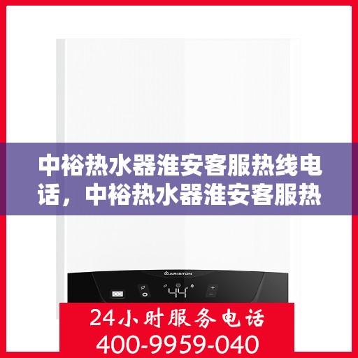 中裕热水器淮安客服热线电话，中裕热水器淮安客服热线详解，一站式服务，专业为您解答疑惑！