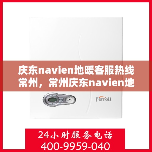 庆东navien地暖客服热线常州，常州庆东navien地暖客服热线专业服务，温暖您的生活