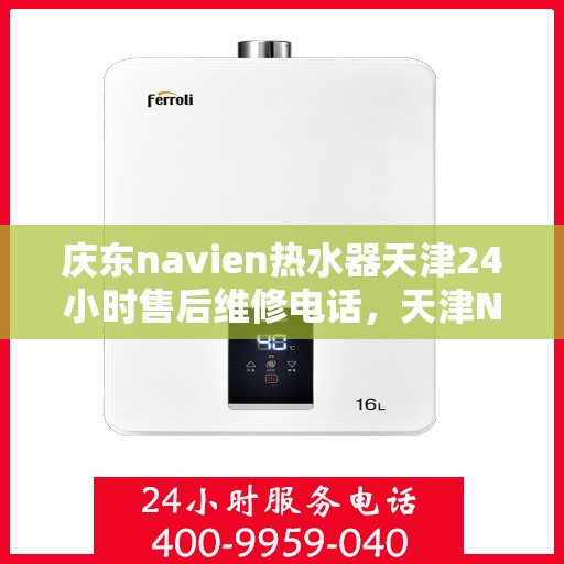 庆东navien热水器天津24小时售后维修电话，天津Navien热水器全天候售后维修热线与指南