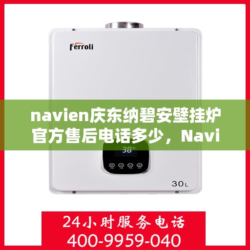 navien庆东纳碧安壁挂炉官方售后电话多少，Navien庆东纳碧安壁挂炉售后服务热线及联系方式揭秘