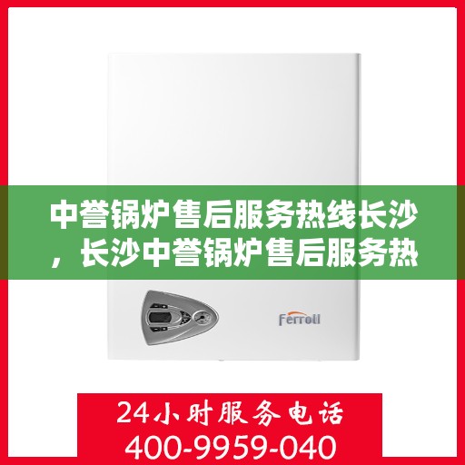 中誉锅炉售后服务热线长沙，长沙中誉锅炉售后服务热线全面支持，专业团队为您解答疑难