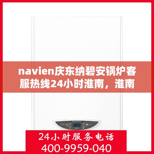 navien庆东纳碧安锅炉客服热线24小时淮南，淮南地区Navien庆东纳碧安锅炉全天候客服热线，随时为您解答疑惑