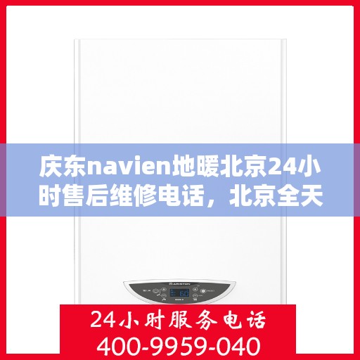 庆东navien地暖北京24小时售后维修电话，北京全天候售后维修电话，Navien地暖庆东专业售后团队为您服务！