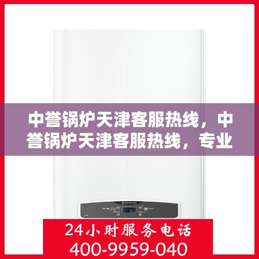 中誉锅炉天津客服热线，中誉锅炉天津客服热线，专业解答，贴心服务