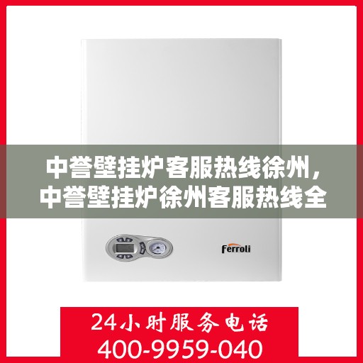 中誉壁挂炉客服热线徐州，中誉壁挂炉徐州客服热线全面解答，温暖您的生活