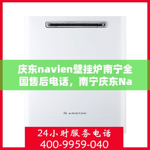 庆东navien壁挂炉南宁全国售后电话，南宁庆东Navien壁挂炉全国售后客服热线及维修服务指南