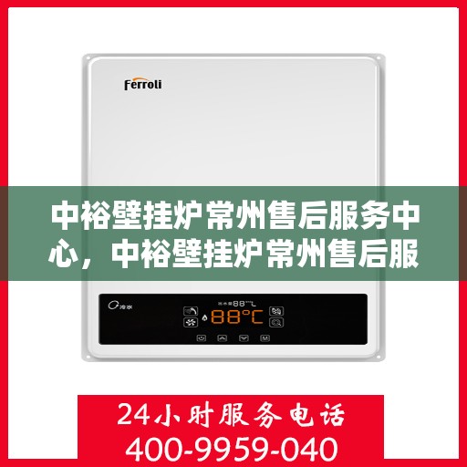 中裕壁挂炉常州售后服务中心，中裕壁挂炉常州售后服务中心，专业维修与贴心服务一站式解决您的壁挂炉问题