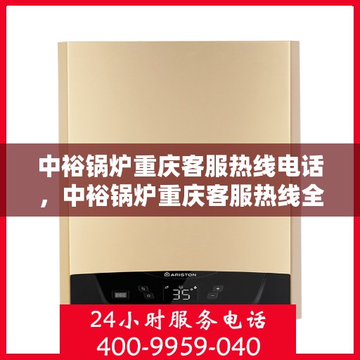 中裕锅炉重庆客服热线电话，中裕锅炉重庆客服热线全解析，一键拨打，轻松解决您的需求！