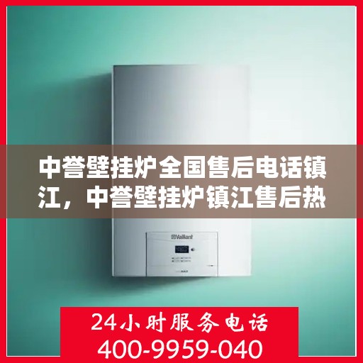 中誉壁挂炉全国售后电话镇江，中誉壁挂炉镇江售后热线，专业维修服务及电话全攻略