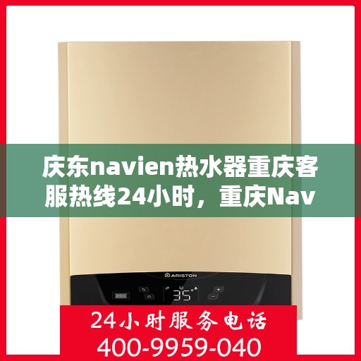 庆东navien热水器重庆客服热线24小时，重庆Navien热水器客服热线，全天候服务，温暖您的生活