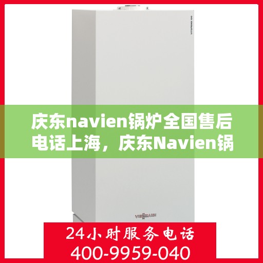 庆东navien锅炉全国售后电话上海，庆东Navien锅炉全国售后电话公布，上海地区服务热线一网打尽