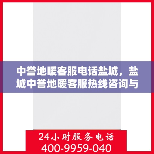 中誉地暖客服电话盐城，盐城中誉地暖客服热线咨询与售后服务支持
