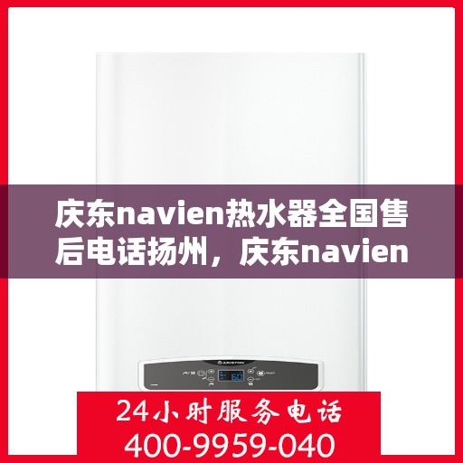 庆东navien热水器全国售后电话扬州，庆东navien热水器扬州售后热线，全国服务电话一览