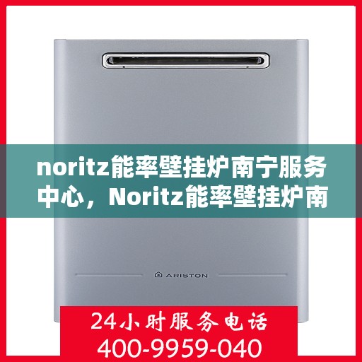 noritz能率壁挂炉南宁服务中心，Noritz能率壁挂炉南宁服务中心，专业维修，高效服务