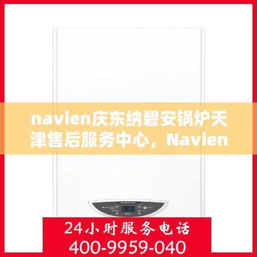 navien庆东纳碧安锅炉天津售后服务中心，Navien庆东纳碧安锅炉天津售后服务中心，专业维修与优质服务并行