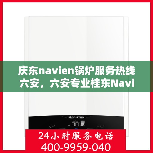 庆东navien锅炉服务热线六安，六安专业桂东Navien锅炉服务热线，高效解决方案提供商
