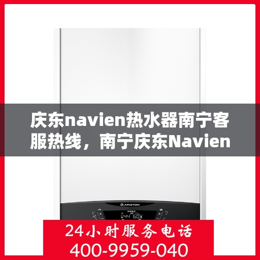 庆东navien热水器南宁客服热线，南宁庆东Navien热水器客服热线，专业解答与售后无忧