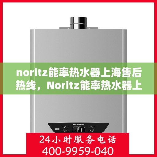 noritz能率热水器上海售后热线，Noritz能率热水器上海售后热线及维修指南