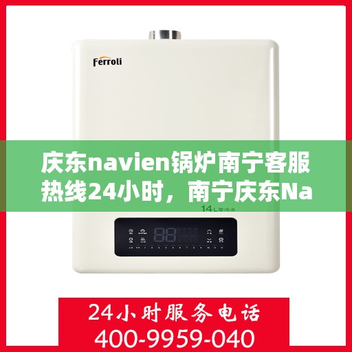 庆东navien锅炉南宁客服热线24小时，南宁庆东Navien锅炉全天候客服热线，贴心服务不打烊