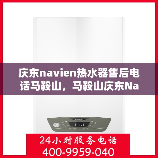 庆东navien热水器售后电话马鞍山，马鞍山庆东Navien热水器售后服务热线及电话全攻略