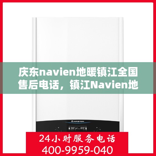 庆东navien地暖镇江全国售后电话，镇江Navien地暖全国售后热线，专业维修与售后支持团队为您服务