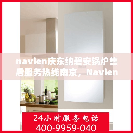 navien庆东纳碧安锅炉售后服务热线南京，Navien庆东纳碧安锅炉南京售后服务热线及支持服务详解