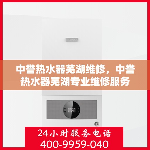 中誉热水器芜湖维修，中誉热水器芜湖专业维修服务