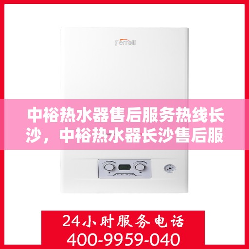 中裕热水器售后服务热线长沙，中裕热水器长沙售后服务热线详解
