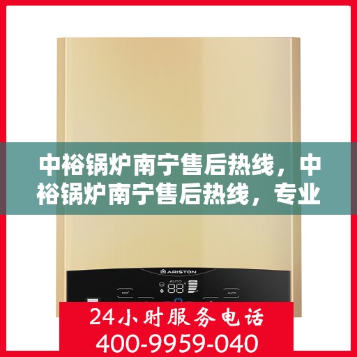 中裕锅炉南宁售后热线，中裕锅炉南宁售后热线，专业维修服务，让您安心无忧！