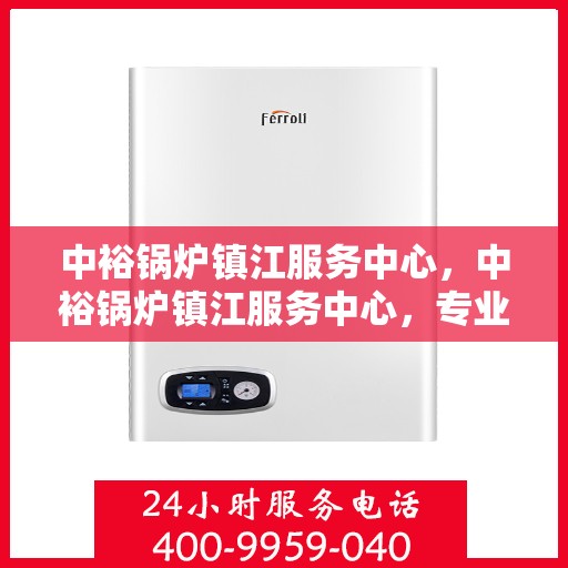 中裕锅炉镇江服务中心，中裕锅炉镇江服务中心，专业维修与优质服务的完美结合
