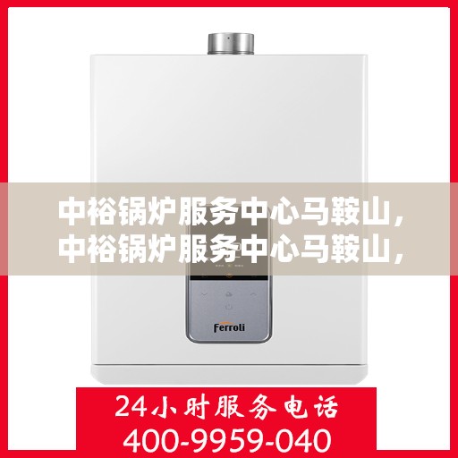 中裕锅炉服务中心马鞍山，中裕锅炉服务中心马鞍山，专业服务，高效运行，为您提供一站式锅炉解决方案