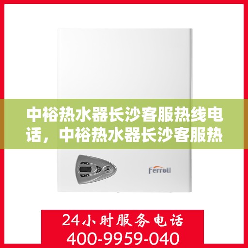 中裕热水器长沙客服热线电话，中裕热水器长沙客服热线详解，一站式服务，专业为您解答疑惑！