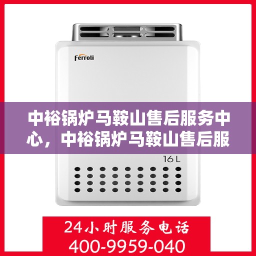 中裕锅炉马鞍山售后服务中心，中裕锅炉马鞍山售后服务中心，专业维修与优质服务并行