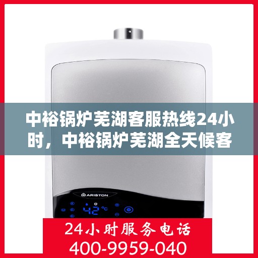 中裕锅炉芜湖客服热线24小时，中裕锅炉芜湖全天候客服热线，贴心服务，24小时不打烊