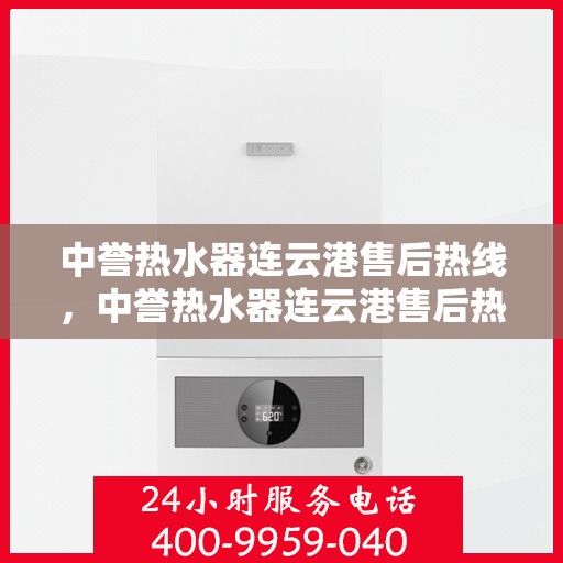 中誉热水器连云港售后热线，中誉热水器连云港售后热线，专业维修与咨询一站式服务