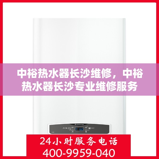 中裕热水器长沙维修，中裕热水器长沙专业维修服务