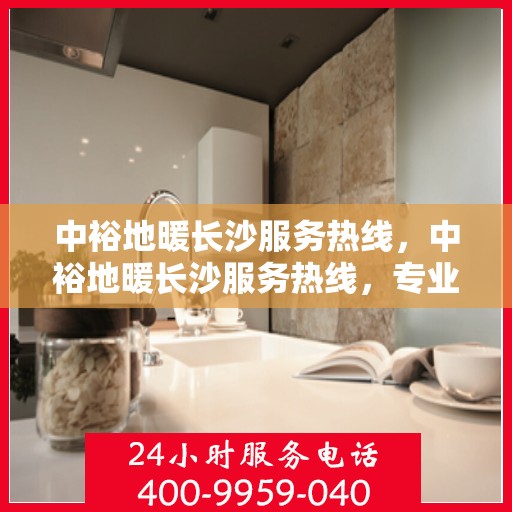 中裕地暖长沙服务热线，中裕地暖长沙服务热线，专业温暖，一触即达